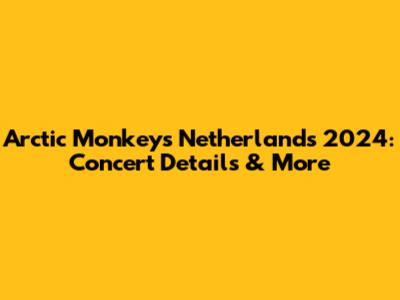 Arctic Monkeys Netherlands 2024: Concert Details & More