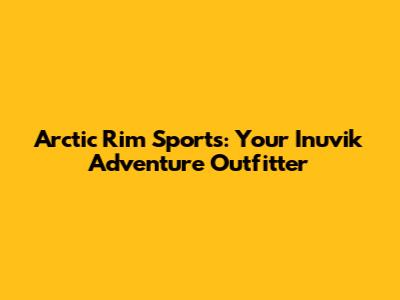 Arctic Rim Sports: Your Inuvik Adventure Outfitter