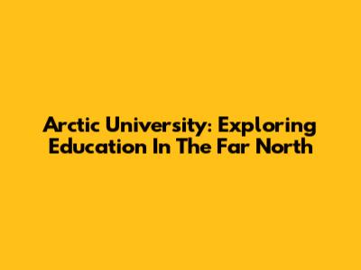Arctic University: Exploring Education In The Far North