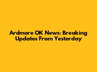 Ardmore OK News: Breaking Updates From Yesterday