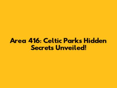 Area 416: Celtic Park's Hidden Secrets Unveiled!