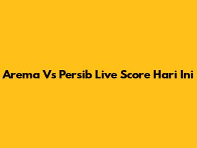 Arema Vs Persib Live Score Hari Ini