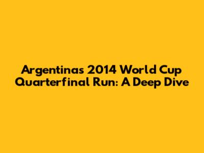 Argentina's 2014 World Cup Quarterfinal Run: A Deep Dive