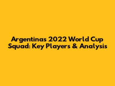 Argentina's 2022 World Cup Squad: Key Players & Analysis