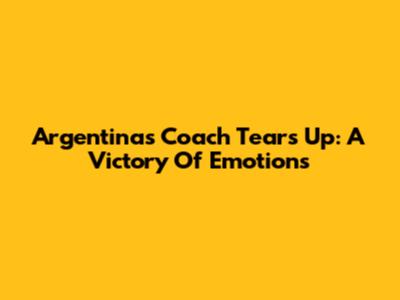 Argentina's Coach Tears Up: A Victory Of Emotions