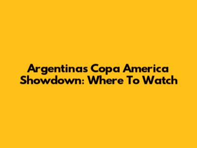 Argentina's Copa America Showdown: Where To Watch