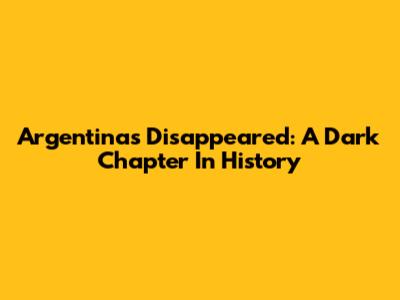 Argentina's Disappeared: A Dark Chapter In History