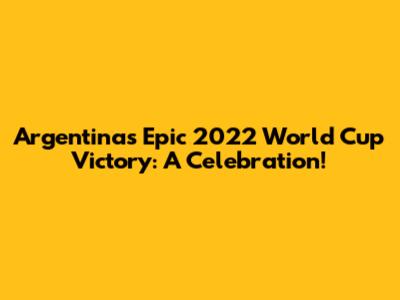 Argentina's Epic 2022 World Cup Victory: A Celebration!