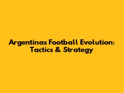 Argentina's Football Evolution: Tactics & Strategy
