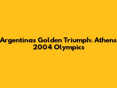 Argentina's Golden Triumph: Athens 2004 Olympics