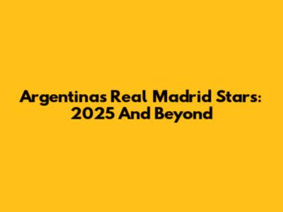 Argentina's Real Madrid Stars: 2025 And Beyond