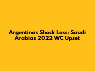 Argentina's Shock Loss: Saudi Arabia's 2022 WC Upset