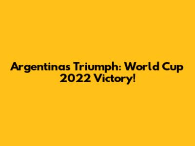 Argentina's Triumph: World Cup 2022 Victory!
