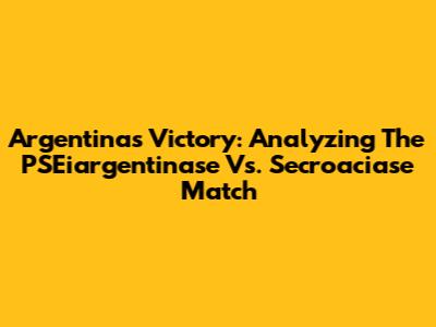 Argentina's Victory: Analyzing The PSEiargentinase Vs. Secroaciase Match