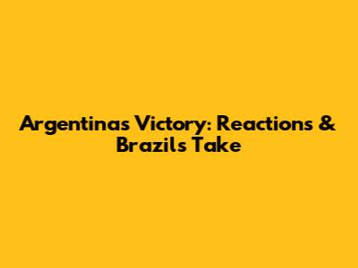 Argentina's Victory: Reactions & Brazil's Take