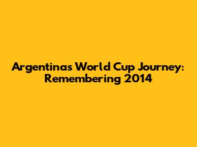 Argentina's World Cup Journey: Remembering 2014