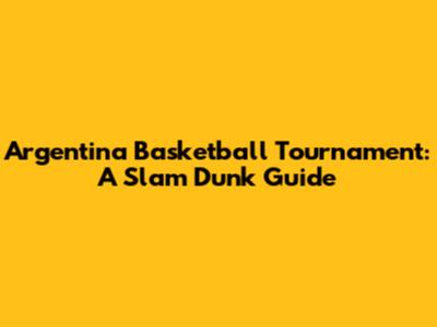 Argentina Basketball Tournament: A Slam Dunk Guide