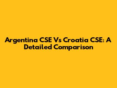 Argentina CSE Vs Croatia CSE: A Detailed Comparison