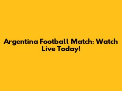 Argentina Football Match: Watch Live Today!