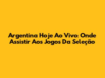 Argentina Hoje Ao Vivo: Onde Assistir Aos Jogos Da Seleção