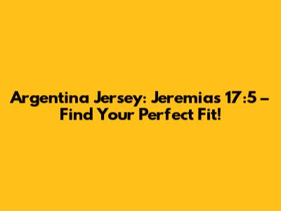 Argentina Jersey: Jeremias 17:5 – Find Your Perfect Fit!