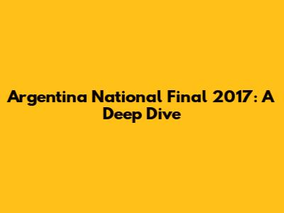 Argentina National Final 2017: A Deep Dive