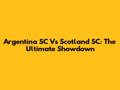 Argentina SC Vs Scotland SC: The Ultimate Showdown