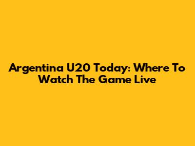 Argentina U20 Today: Where To Watch The Game Live