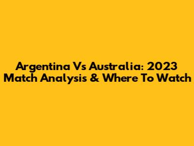 Argentina Vs Australia: 2023 Match Analysis & Where To Watch
