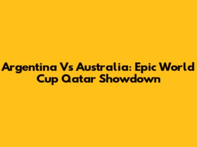 Argentina Vs Australia: Epic World Cup Qatar Showdown