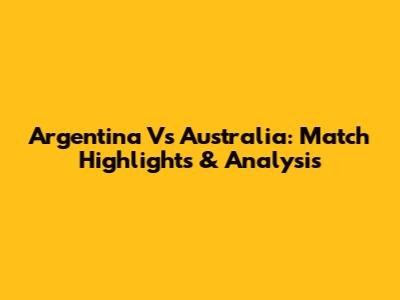 Argentina Vs Australia: Match Highlights & Analysis