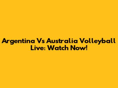 Argentina Vs Australia Volleyball Live: Watch Now!