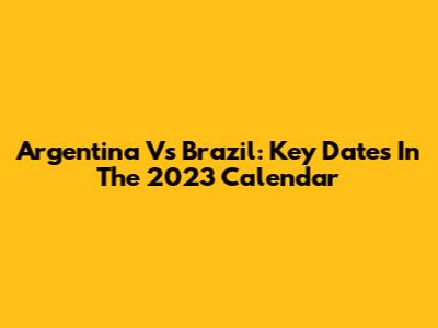 Argentina Vs Brazil: Key Dates In The 2023 Calendar