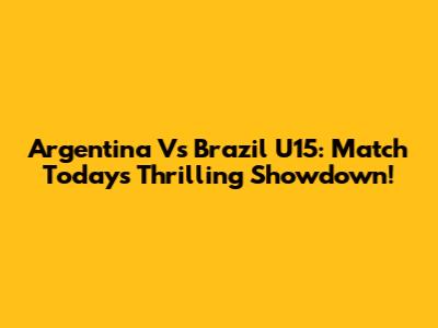 Argentina Vs Brazil U15: Match Today's Thrilling Showdown!