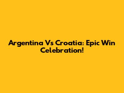 Argentina Vs Croatia: Epic Win Celebration!