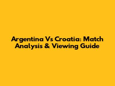 Argentina Vs Croatia: Match Analysis & Viewing Guide