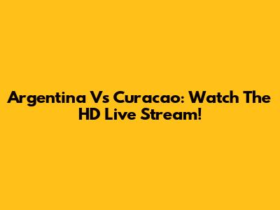 Argentina Vs Curacao: Watch The HD Live Stream!