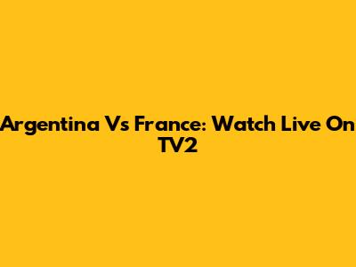 Argentina Vs France: Watch Live On TV2