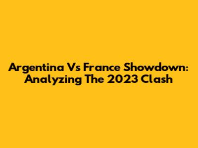 Argentina Vs France Showdown: Analyzing The 2023 Clash
