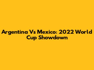 Argentina Vs Mexico: 2022 World Cup Showdown