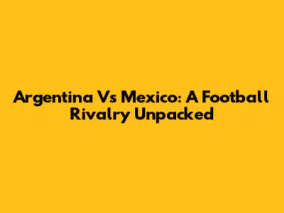 Argentina Vs Mexico: A Football Rivalry Unpacked