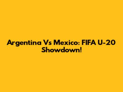 Argentina Vs Mexico: FIFA U-20 Showdown!