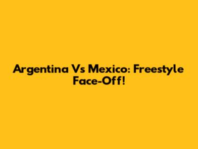 Argentina Vs Mexico: Freestyle Face-Off!