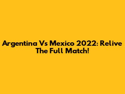 Argentina Vs Mexico 2022: Relive The Full Match!