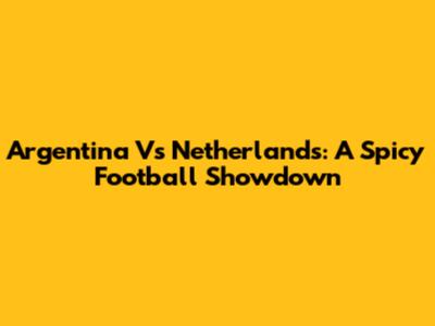 Argentina Vs Netherlands: A Spicy Football Showdown