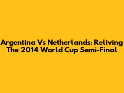 Argentina Vs Netherlands: Reliving The 2014 World Cup Semi-Final