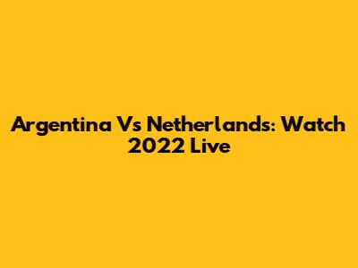 Argentina Vs Netherlands: Watch 2022 Live