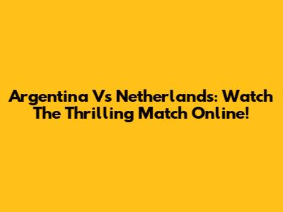 Argentina Vs Netherlands: Watch The Thrilling Match Online!