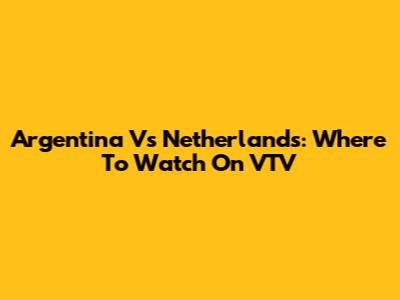 Argentina Vs Netherlands: Where To Watch On VTV