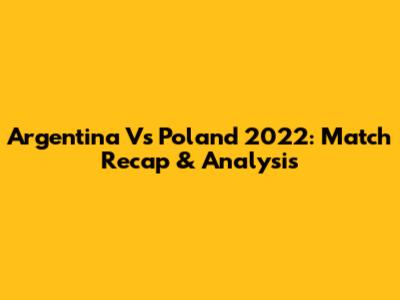 Argentina Vs Poland 2022: Match Recap & Analysis